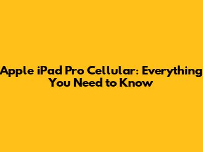Apple iPad Pro Cellular: Everything You Need to Know