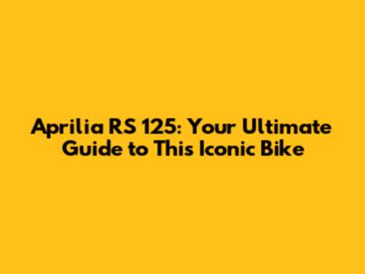 Aprilia RS 125: Your Ultimate Guide to This Iconic Bike