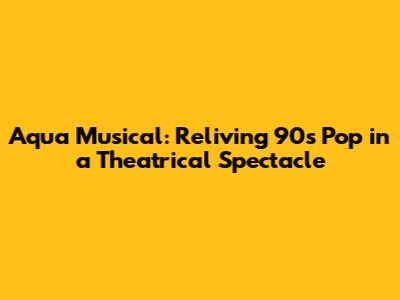 Aqua Musical: Reliving 90s Pop in a Theatrical Spectacle