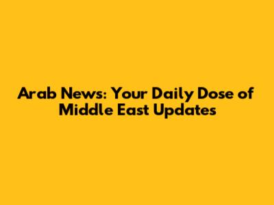 Arab News: Your Daily Dose of Middle East Updates