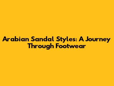 Arabian Sandal Styles: A Journey Through Footwear