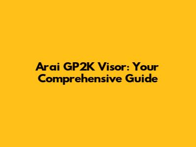 Arai GP2K Visor: Your Comprehensive Guide