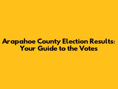 Arapahoe County Election Results: Your Guide to the Votes