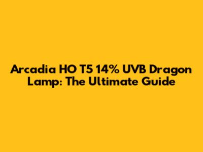 Arcadia HO T5 14% UVB Dragon Lamp: The Ultimate Guide