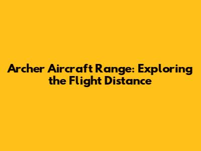 Archer Aircraft Range: Exploring the Flight Distance