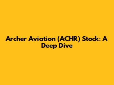 Archer Aviation (ACHR) Stock: A Deep Dive
