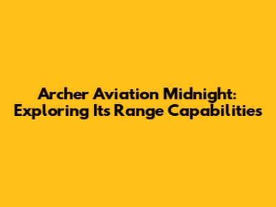 Archer Aviation Midnight: Exploring Its Range Capabilities