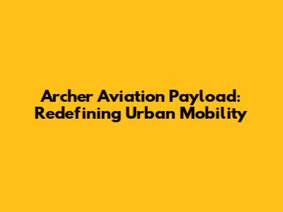 Archer Aviation Payload: Redefining Urban Mobility