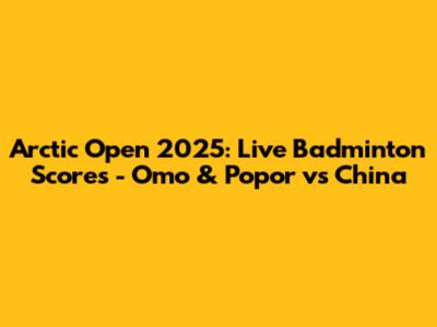 Arctic Open 2025: Live Badminton Scores - Omo & Popor vs China