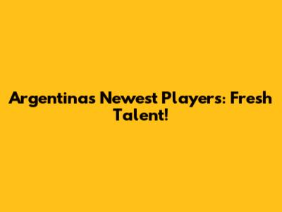 Argentina's Newest Players: Fresh Talent!