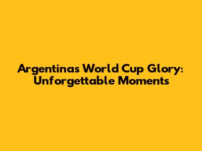 Argentina's World Cup Glory: Unforgettable Moments