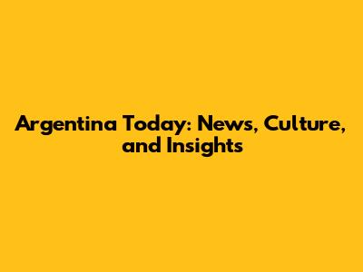Argentina Today: News, Culture, and Insights