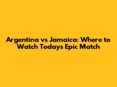 Argentina vs Jamaica: Where to Watch Today's Epic Match