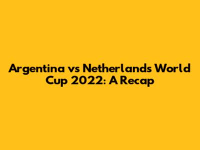 Argentina vs Netherlands World Cup 2022: A Recap