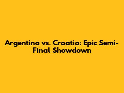 Argentina vs. Croatia: Epic Semi-Final Showdown