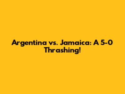Argentina vs. Jamaica: A 5-0 Thrashing!
