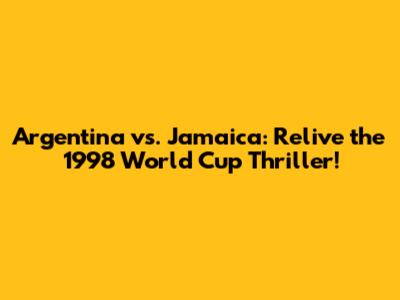 Argentina vs. Jamaica: Relive the 1998 World Cup Thriller!