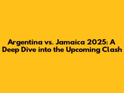 Argentina vs. Jamaica 2025: A Deep Dive into the Upcoming Clash