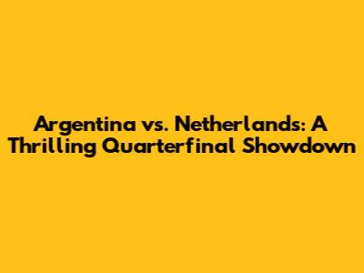 Argentina vs. Netherlands: A Thrilling Quarterfinal Showdown