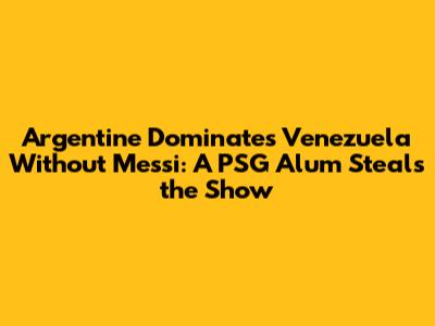 Argentine Dominates Venezuela Without Messi: A PSG Alum Steals the Show