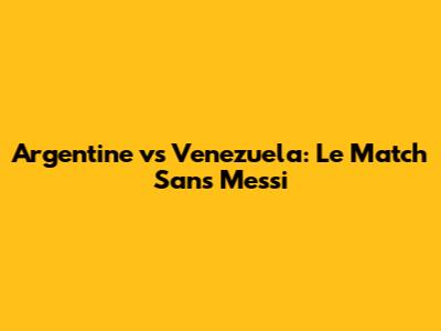 Argentine vs Venezuela: Le Match Sans Messi
