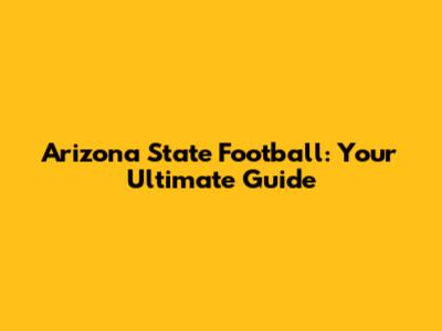 Arizona State Football: Your Ultimate Guide