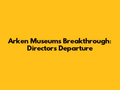Arken Museum's Breakthrough: Director's Departure