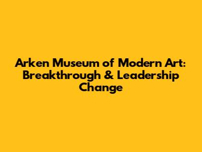 Arken Museum of Modern Art: Breakthrough & Leadership Change