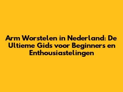 Arm Worstelen in Nederland: De Ultieme Gids voor Beginners en Enthousiastelingen