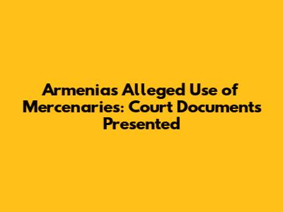 Armenia's Alleged Use of Mercenaries: Court Documents Presented
