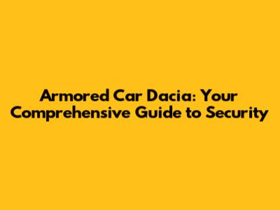 Armored Car Dacia: Your Comprehensive Guide to Security