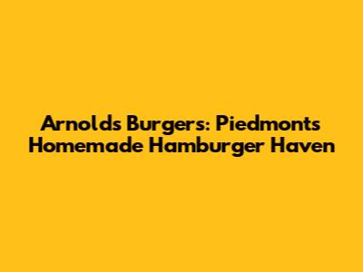 Arnold's Burgers: Piedmont's Homemade Hamburger Haven