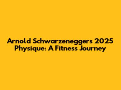Arnold Schwarzenegger's 2025 Physique: A Fitness Journey