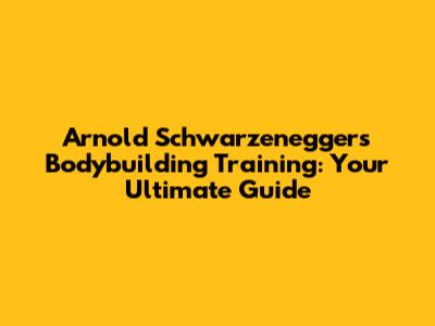 Arnold Schwarzenegger's Bodybuilding Training: Your Ultimate Guide