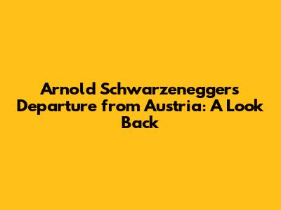 Arnold Schwarzenegger's Departure from Austria: A Look Back