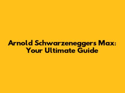 Arnold Schwarzenegger's Max: Your Ultimate Guide