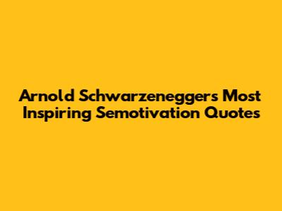 Arnold Schwarzenegger's Most Inspiring Semotivation Quotes