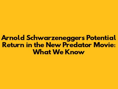 Arnold Schwarzenegger's Potential Return in the New Predator Movie: What We Know