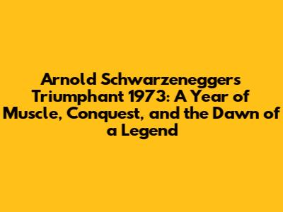 Arnold Schwarzenegger's Triumphant 1973: A Year of Muscle, Conquest, and the Dawn of a Legend