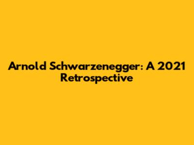 Arnold Schwarzenegger: A 2021 Retrospective