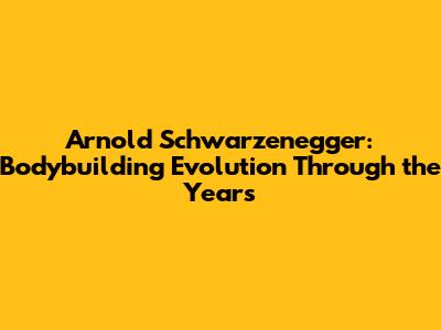 Arnold Schwarzenegger: Bodybuilding Evolution Through the Years