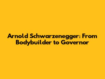 Arnold Schwarzenegger: From Bodybuilder to Governor