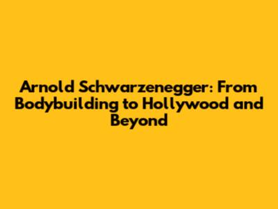 Arnold Schwarzenegger: From Bodybuilding to Hollywood and Beyond