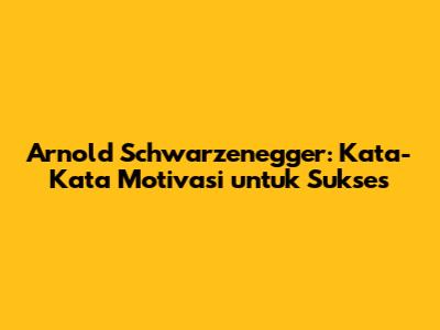 Arnold Schwarzenegger: Kata-Kata Motivasi untuk Sukses