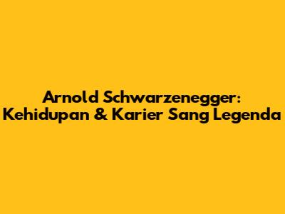 Arnold Schwarzenegger: Kehidupan & Karier Sang Legenda