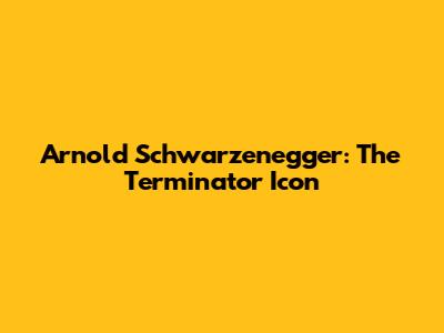 Arnold Schwarzenegger: The Terminator Icon
