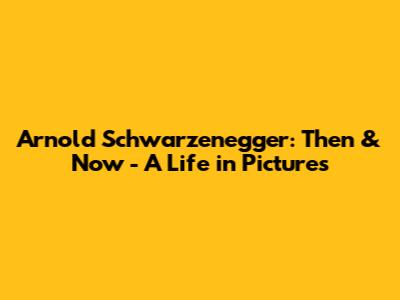 Arnold Schwarzenegger: Then & Now - A Life in Pictures