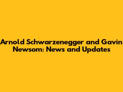 Arnold Schwarzenegger and Gavin Newsom: News and Updates