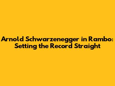 Arnold Schwarzenegger in Rambo: Setting the Record Straight