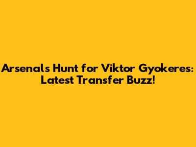 Arsenal's Hunt for Viktor Gyokeres: Latest Transfer Buzz!